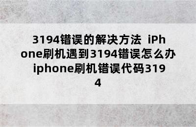 3194错误的解决方法  iPhone刷机遇到3194错误怎么办 iphone刷机错误代码3194